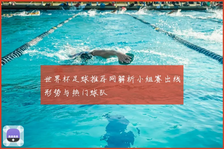 世界杯足球推荐网解析小组赛出线形势与热门球队